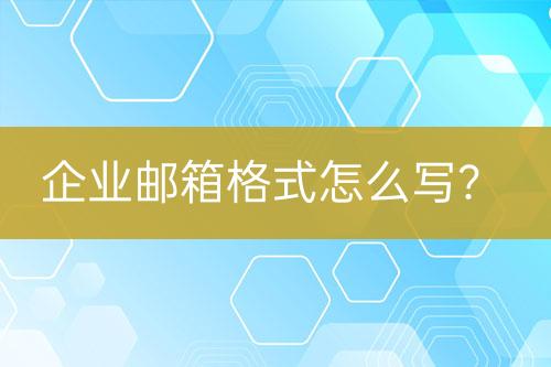 企业邮箱格式怎么写？企业邮箱格式编写指南